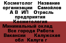 Косметолог › Название организации ­ Самойлов А.В, ИП › Отрасль предприятия ­ Косметология › Минимальный оклад ­ 1 - Все города Работа » Вакансии   . Калужская обл.,Калуга г.